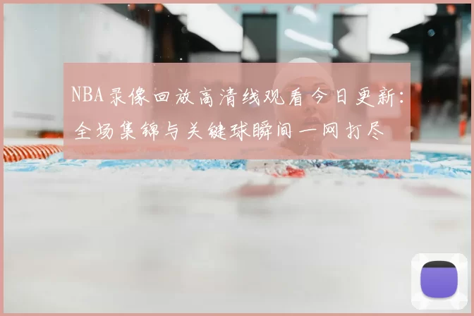 NBA录像回放高清线观看今日更新：全场集锦与关键球瞬间一网打尽