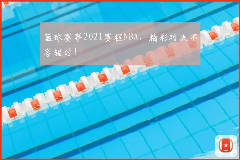 篮球赛事2021赛程NBA，精彩对决不容错过！