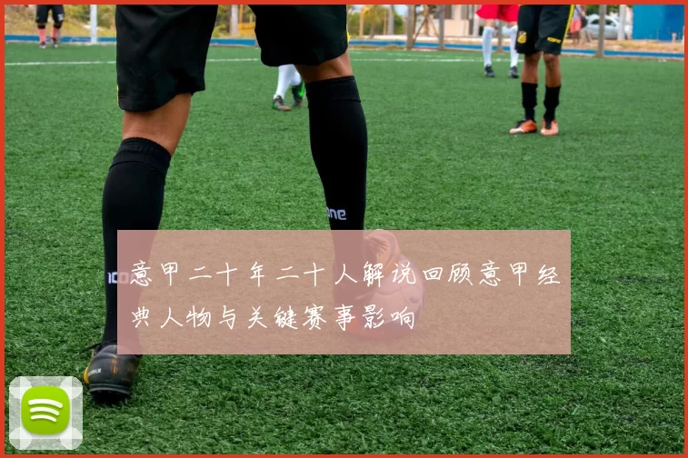意甲二十年二十人解说回顾意甲经典人物与关键赛事影响