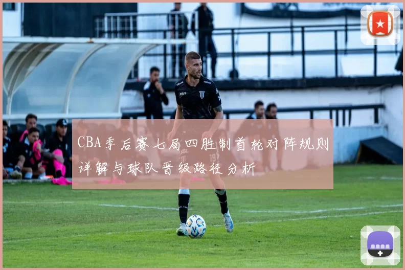 CBA季后赛七局四胜制首轮对阵规则详解与球队晋级路径分析