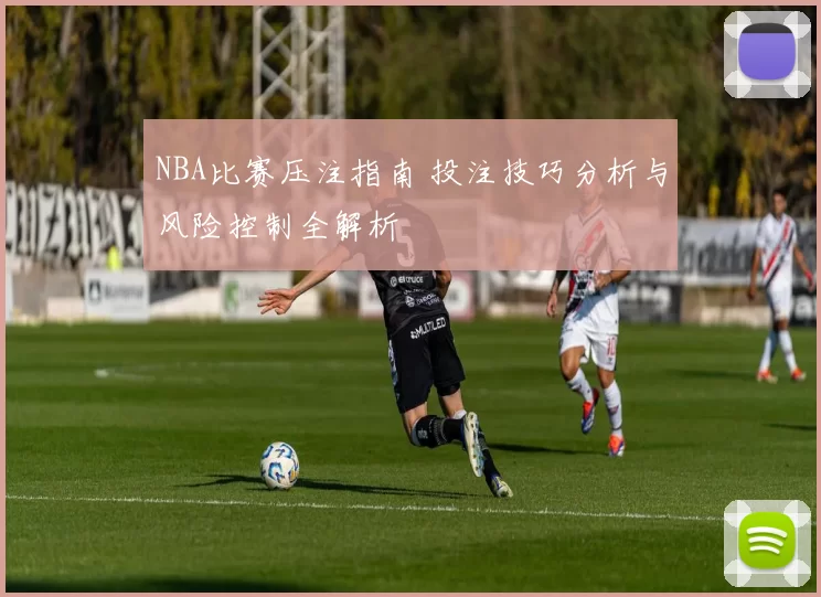NBA比赛压注指南 投注技巧分析与风险控制全解析