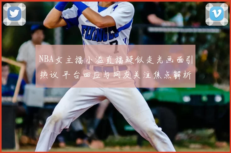NBA女主播小溢直播疑似走光画面引热议 平台回应与网友关注焦点解析