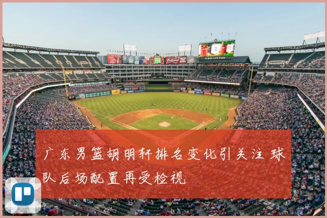 广东男篮胡明轩排名变化引关注 球队后场配置再受检视