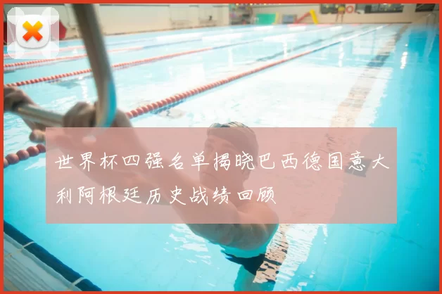 世界杯四强名单揭晓巴西德国意大利阿根廷历史战绩回顾