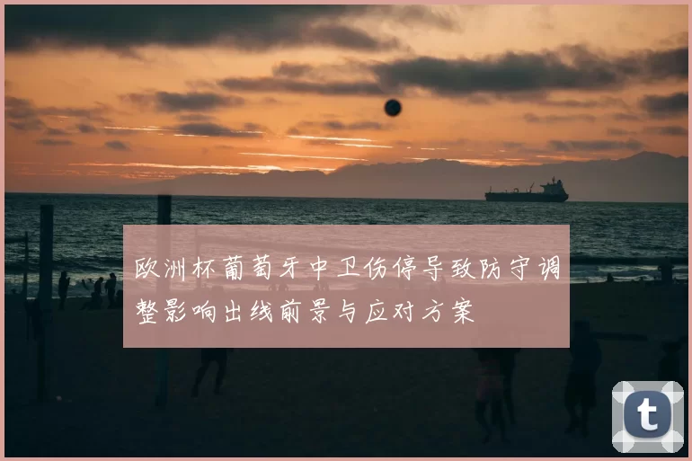 欧洲杯葡萄牙中卫伤停导致防守调整影响出线前景与应对方案