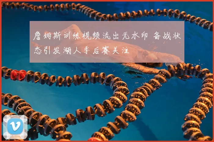 詹姆斯训练视频流出无水印 备战状态引发湖人季后赛关注