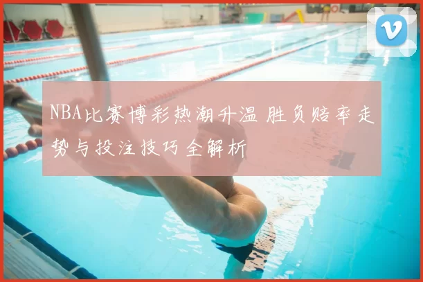 NBA比赛博彩热潮升温 胜负赔率走势与投注技巧全解析