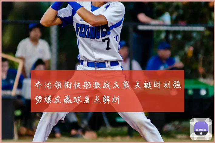 乔治领衔快船激战灰熊 关键时刻强势爆发赢球看点解析