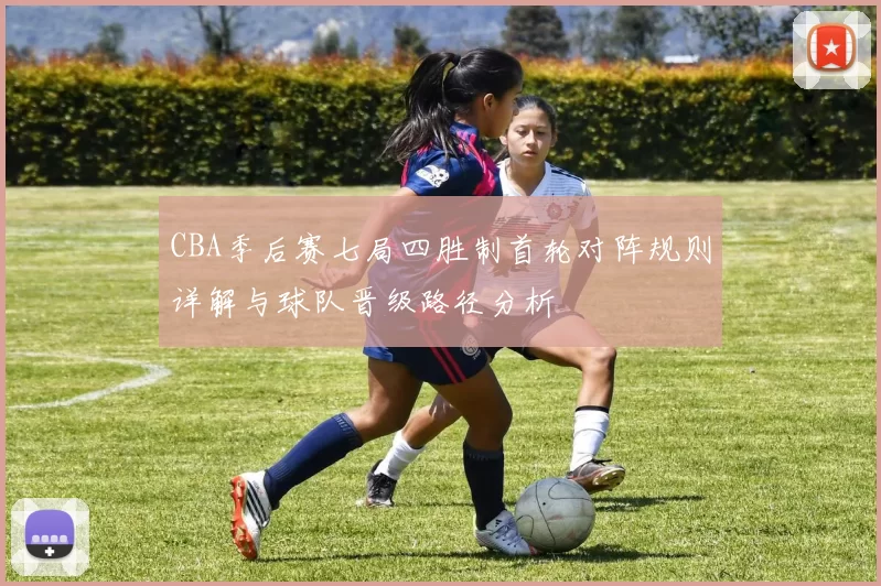 CBA季后赛七局四胜制首轮对阵规则详解与球队晋级路径分析
