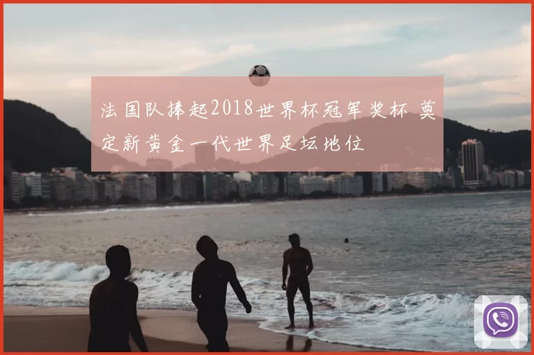 法国队捧起2018世界杯冠军奖杯 奠定新黄金一代世界足坛地位