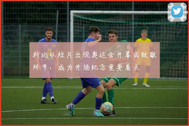 科比以短片出现奥运会开幕式致敬环节,成为开场纪念重要看点