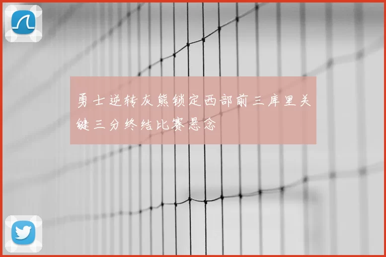 勇士逆转灰熊锁定西部前三库里关键三分终结比赛悬念