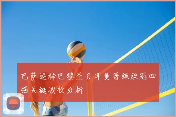 巴萨逆转巴黎圣日耳曼晋级欧冠四强关键战役分析