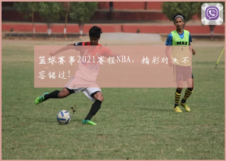 篮球赛事2021赛程NBA，精彩对决不容错过！