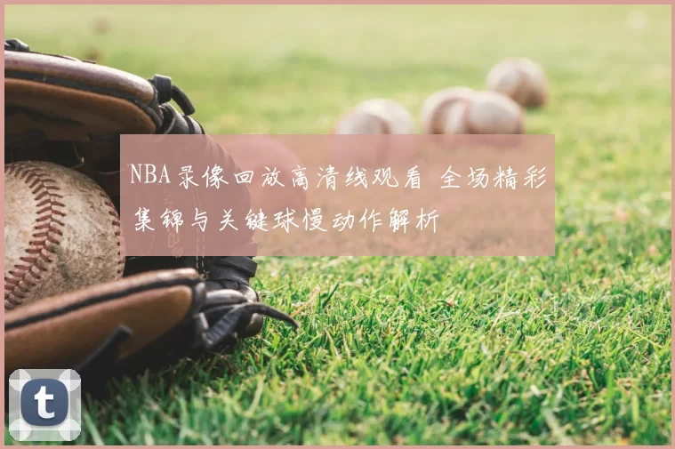 NBA录像回放高清线观看 全场精彩集锦与关键球慢动作解析