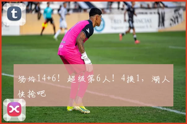 场均14+6！超级第6人！4换1，湖人快抢吧