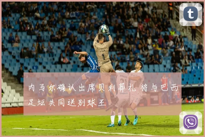 内马尔确认出席贝利葬礼 将与巴西足坛共同送别球王