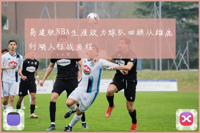 易建联NBA生涯效力球队回顾从雄鹿到湖人征战历程