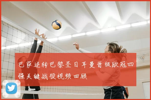 巴萨逆转巴黎圣日耳曼晋级欧冠四强关键战役视频回顾