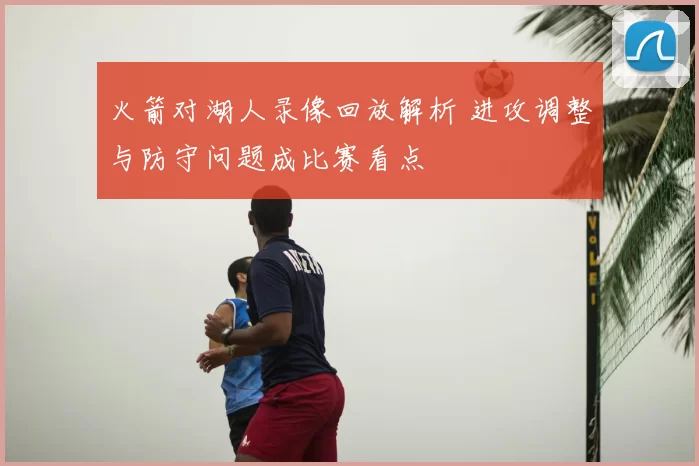 火箭对湖人录像回放解析 进攻调整与防守问题成比赛看点