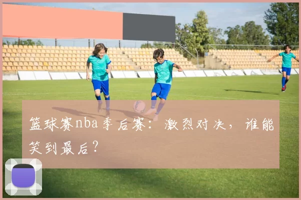 篮球赛nba季后赛：激烈对决，谁能笑到最后？