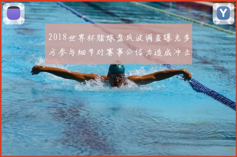 2018世界杯赌球盘风波调查曝光多方参与细节对赛事公信力造成冲击