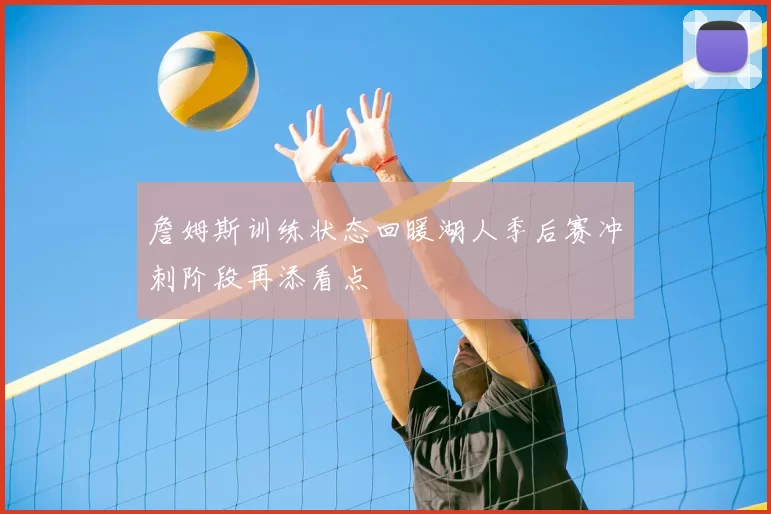 詹姆斯训练状态回暖湖人季后赛冲刺阶段再添看点