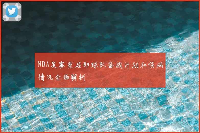 NBA复赛重启即球队备战计划和伤病情况全面解析