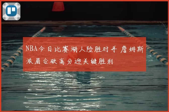 NBA今日比赛湖人险胜对手 詹姆斯浓眉合砍高分迎关键胜利