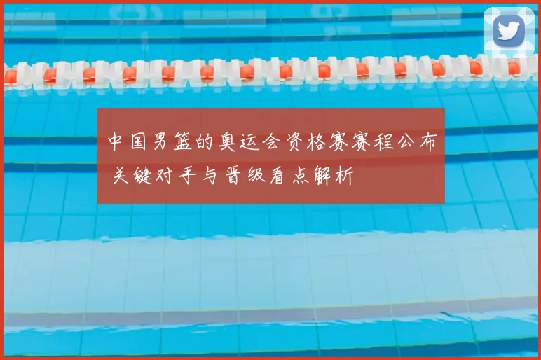 中国男篮的奥运会资格赛赛程公布 关键对手与晋级看点解析