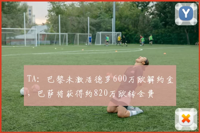 TA：巴黎未激活德罗600万欧解约金，巴萨将获得约820万欧转会费