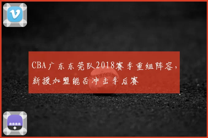 CBA广东东莞队2018赛季重组阵容，新援加盟能否冲击季后赛