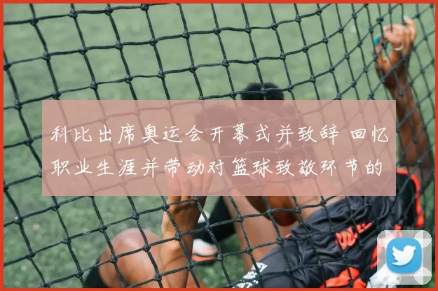 科比出席奥运会开幕式并致辞 回忆职业生涯并带动对篮球致敬环节的关注