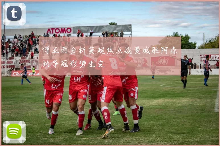 傅亚雨分析英超焦点战曼城胜阿森纳争冠形势生变
