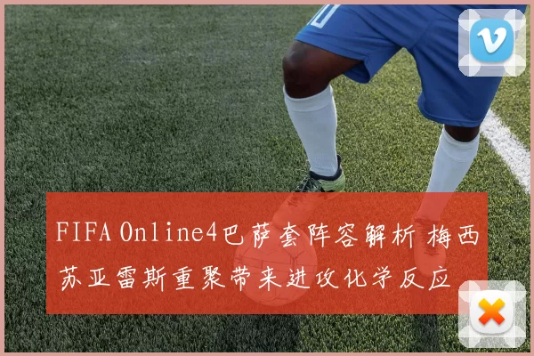 FIFA Online4巴萨套阵容解析 梅西苏亚雷斯重聚带来进攻化学反应