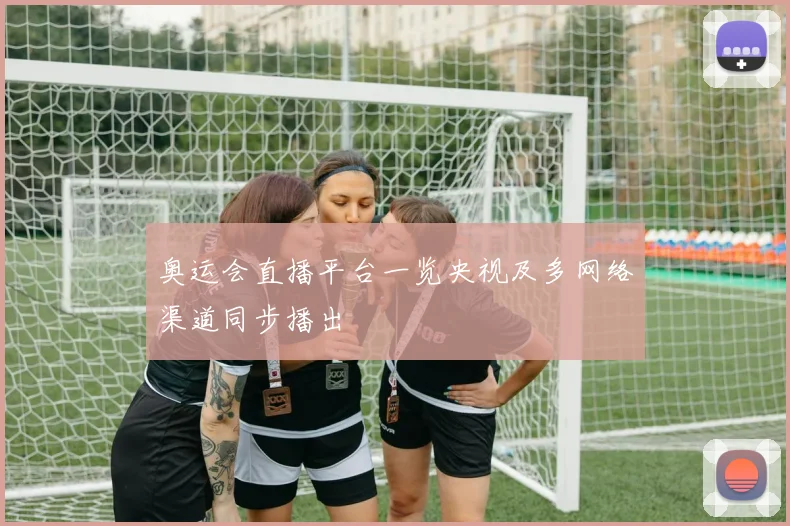 奥运会直播平台一览央视及多网络渠道同步播出