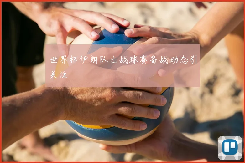 世界杯伊朗队出战球赛备战动态引关注