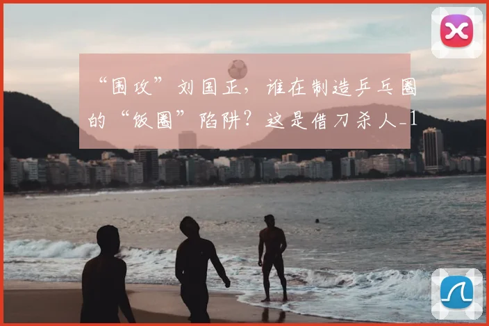 “围攻”刘国正，谁在制造乒乓圈的“饭圈”陷阱？这是借刀杀人_1