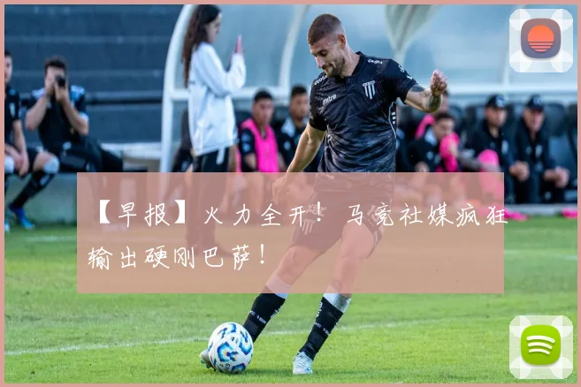 【早报】火力全开！马竞社媒疯狂输出硬刚巴萨！