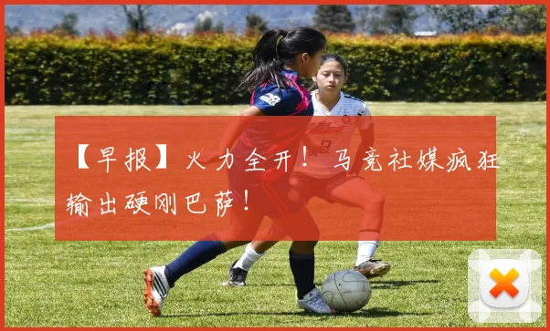 【早报】火力全开！马竞社媒疯狂输出硬刚巴萨！