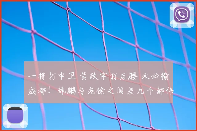 一将打中卫 黄政宇打后腰 未必输成都！韩鹏与老徐之间差几个郝伟