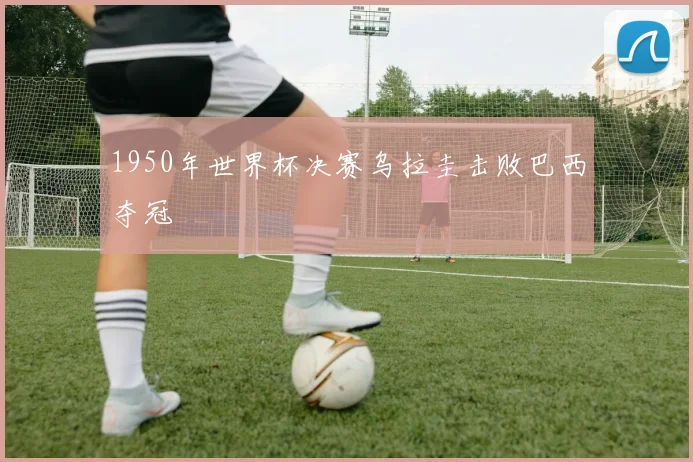 1950年世界杯决赛乌拉圭击败巴西夺冠