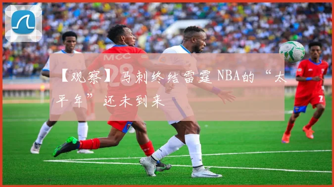 【观察】马刺终结雷霆 NBA的“太平年”还未到来