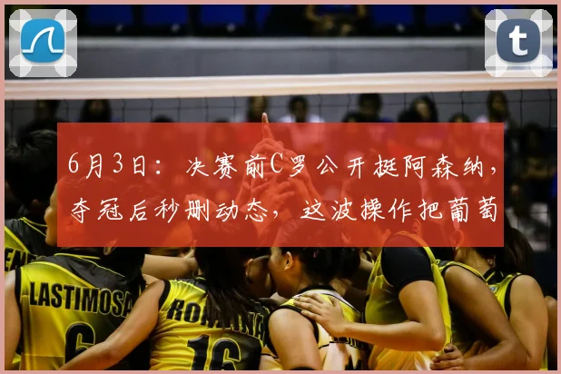 6月3日：决赛前C罗公开挺阿森纳，夺冠后秒删动态，这波操作把葡萄牙帮脸都丢尽了_点球_队友_欧冠