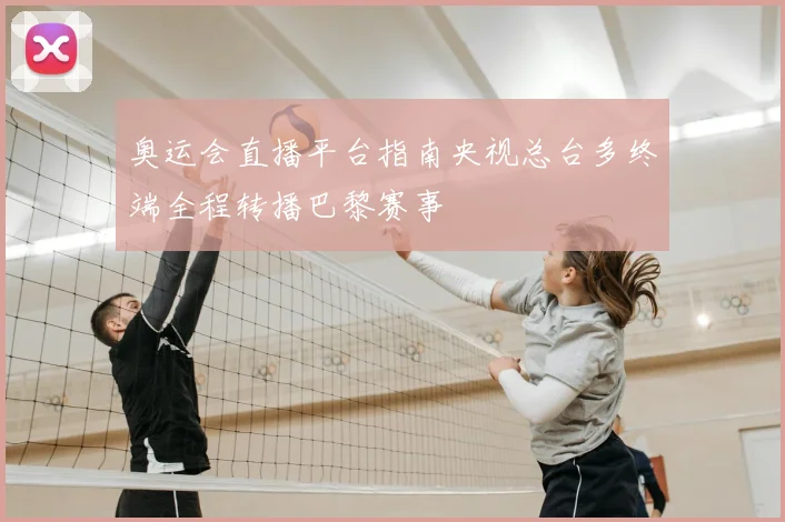 奥运会直播平台指南央视总台多终端全程转播巴黎赛事