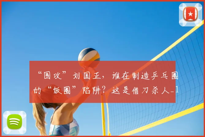 “围攻”刘国正，谁在制造乒乓圈的“饭圈”陷阱？这是借刀杀人_1