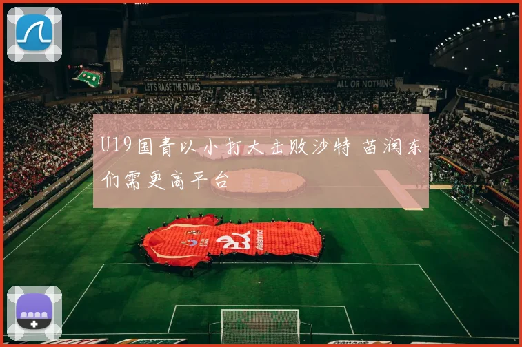 U19国青以小打大击败沙特 苗润东们需更高平台