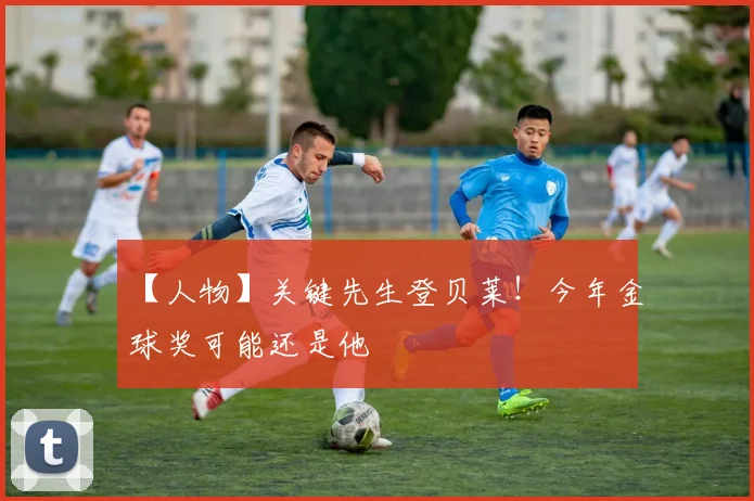 【人物】关键先生登贝莱！今年金球奖可能还是他