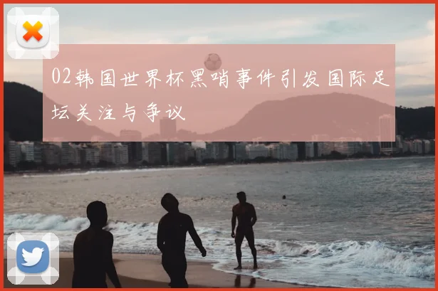 02韩国世界杯黑哨事件引发国际足坛关注与争议