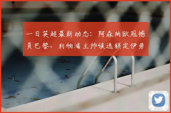 一日英超最新动态：阿森纳欧冠憾负巴黎，利物浦主帅候选锁定伊劳拉_斯洛特_曼联_曼城